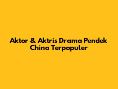 Aktor & Aktris Drama Pendek China Terpopuler