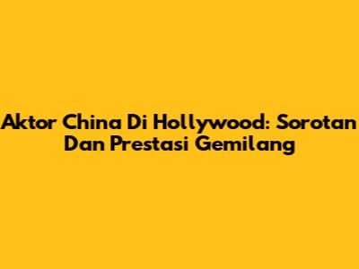 Aktor China Di Hollywood: Sorotan Dan Prestasi Gemilang