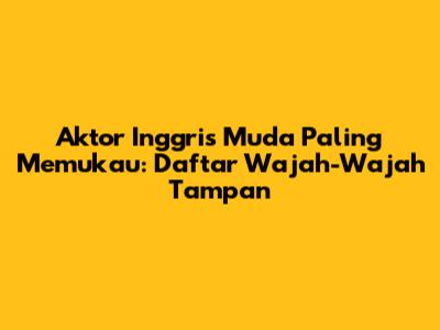 Aktor Inggris Muda Paling Memukau: Daftar Wajah-Wajah Tampan
