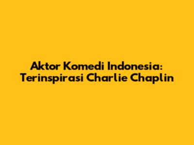 Aktor Komedi Indonesia: Terinspirasi Charlie Chaplin