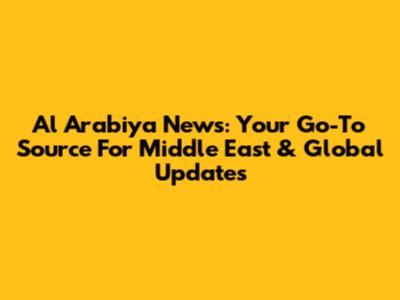 Al Arabiya News: Your Go-To Source For Middle East & Global Updates