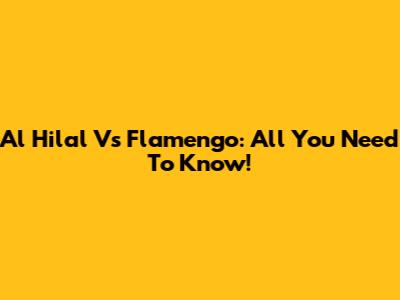 Al Hilal Vs Flamengo: All You Need To Know!
