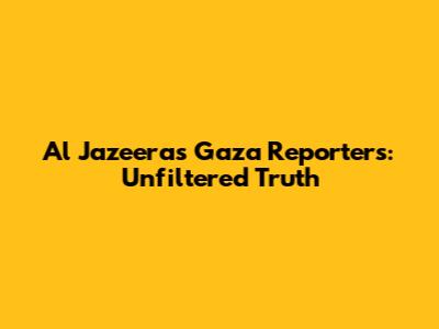 Al Jazeera's Gaza Reporters: Unfiltered Truth
