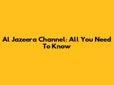 Al Jazeera Channel: All You Need To Know