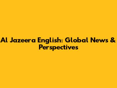 Al Jazeera English: Global News & Perspectives