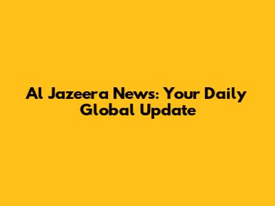 Al Jazeera News: Your Daily Global Update