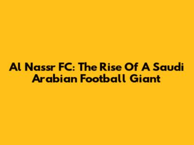 Al Nassr FC: The Rise Of A Saudi Arabian Football Giant