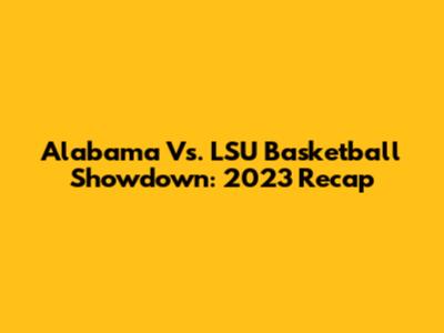Alabama Vs. LSU Basketball Showdown: 2023 Recap