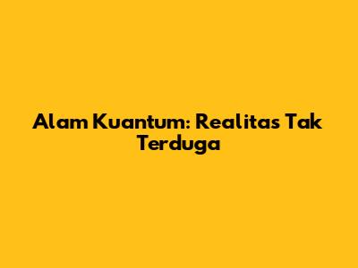 Alam Kuantum: Realitas Tak Terduga