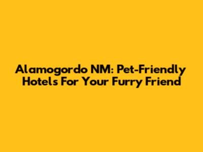 Alamogordo NM: Pet-Friendly Hotels For Your Furry Friend