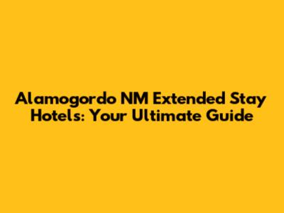 Alamogordo NM Extended Stay Hotels: Your Ultimate Guide