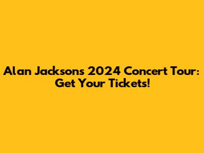 Alan Jackson's 2024 Concert Tour: Get Your Tickets!
