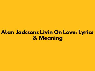 Alan Jackson's Livin' On Love: Lyrics & Meaning