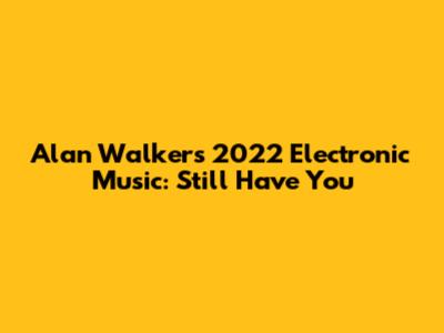 Alan Walker's 2022 Electronic Music: "Still Have You"