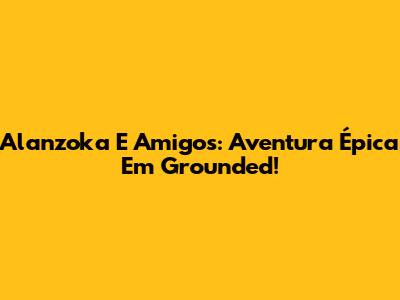 Alanzoka E Amigos: Aventura Épica Em Grounded!