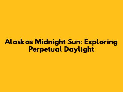Alaska's Midnight Sun: Exploring Perpetual Daylight
