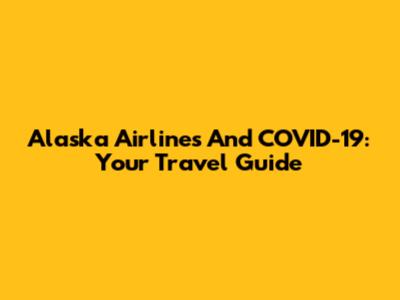 Alaska Airlines And COVID-19: Your Travel Guide