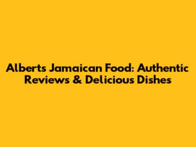Albert's Jamaican Food: Authentic Reviews & Delicious Dishes