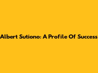 Albert Sutiono: A Profile Of Success