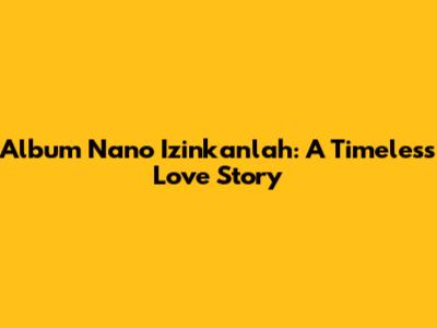 Album Nano Izinkanlah: A Timeless Love Story