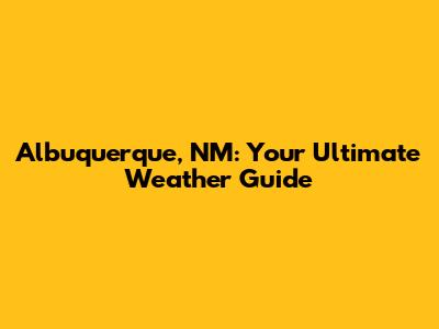 Albuquerque, NM: Your Ultimate Weather Guide