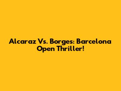Alcaraz Vs. Borges: Barcelona Open Thriller!