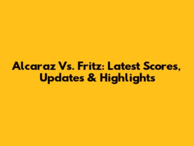 Alcaraz Vs. Fritz: Latest Scores, Updates & Highlights