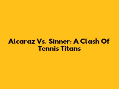 Alcaraz Vs. Sinner: A Clash Of Tennis Titans