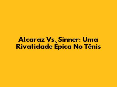 Alcaraz Vs. Sinner: Uma Rivalidade Épica No Tênis