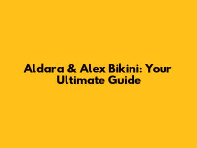 Aldara & Alex Bikini: Your Ultimate Guide