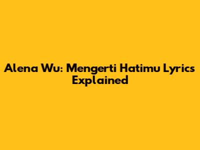 Alena Wu: Mengerti Hatimu Lyrics Explained