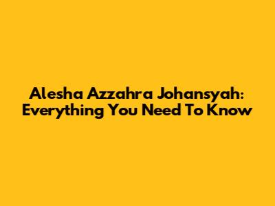 Alesha Azzahra Johansyah: Everything You Need To Know