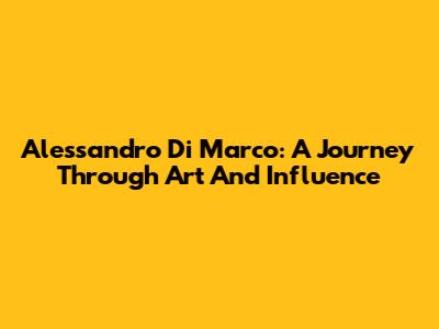 Alessandro Di Marco: A Journey Through Art And Influence