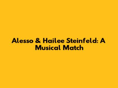 Alesso & Hailee Steinfeld: A Musical Match