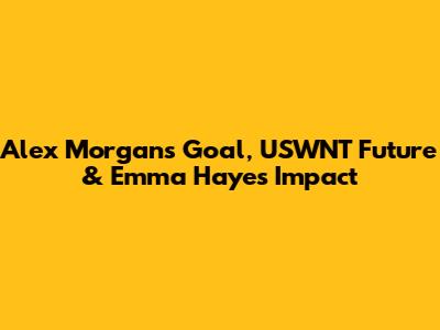 Alex Morgan's Goal, USWNT Future & Emma Hayes Impact