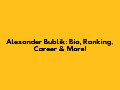 Alexander Bublik: Bio, Ranking, Career & More!