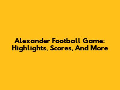 Alexander Football Game: Highlights, Scores, And More