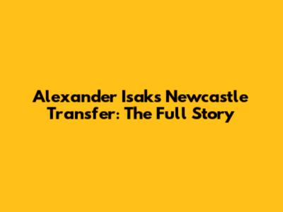 Alexander Isak's Newcastle Transfer: The Full Story