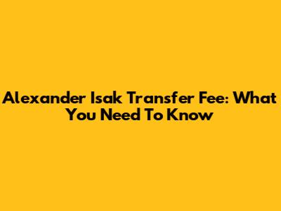 Alexander Isak Transfer Fee: What You Need To Know