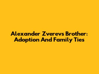 Alexander Zverev's Brother: Adoption And Family Ties