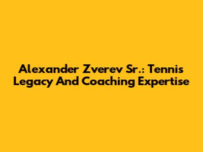 Alexander Zverev Sr.: Tennis Legacy And Coaching Expertise