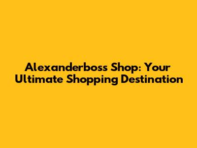Alexanderboss Shop: Your Ultimate Shopping Destination
