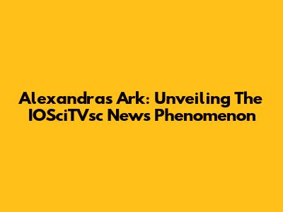 Alexandra's Ark: Unveiling The IOSciTVsc News Phenomenon