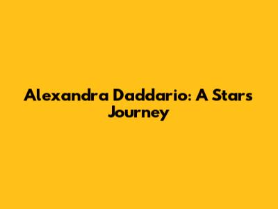 Alexandra Daddario: A Star's Journey