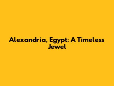 Alexandria, Egypt: A Timeless Jewel