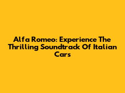 Alfa Romeo: Experience The Thrilling Soundtrack Of Italian Cars