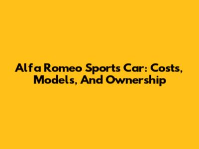 Alfa Romeo Sports Car: Costs, Models, And Ownership