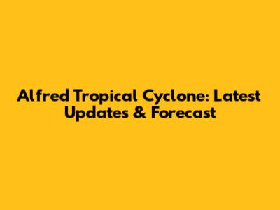 Alfred Tropical Cyclone: Latest Updates & Forecast