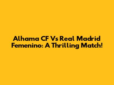 Alhama CF Vs Real Madrid Femenino: A Thrilling Match!