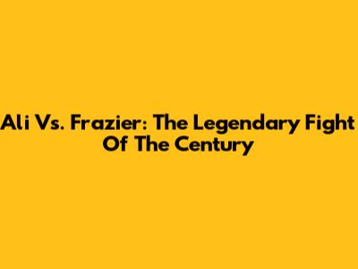 Ali Vs. Frazier: The Legendary "Fight Of The Century"